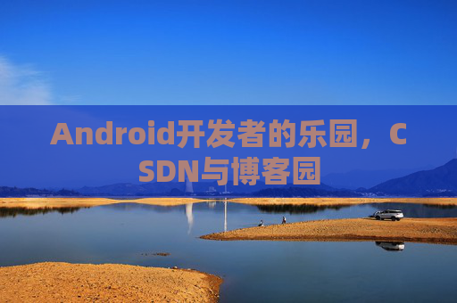 Android开发者的乐园，CSDN与博客园