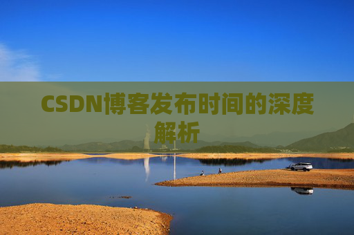 CSDN博客发布时间的深度解析 CSDN博客发布时间的深度解析